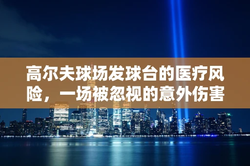 高尔夫球场发球台的医疗风险，一场被忽视的意外伤害高发区？