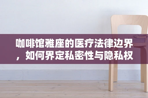 咖啡馆雅座的医疗法律边界，如何界定私密性与隐私权？