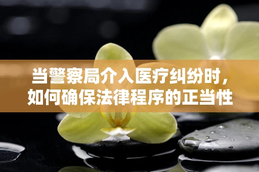 当警察局介入医疗纠纷时，如何确保法律程序的正当性？