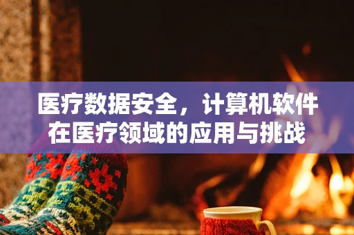 医疗数据安全，计算机软件在医疗领域的应用与挑战