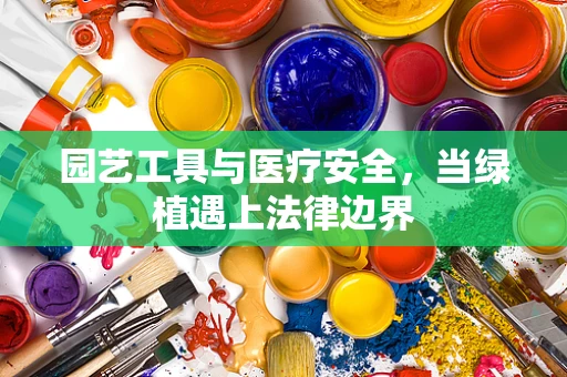 园艺工具与医疗安全，当绿植遇上法律边界
