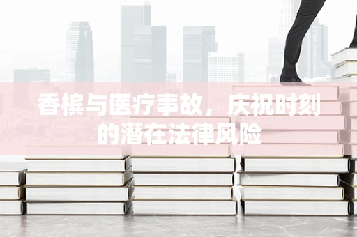 香槟与医疗事故，庆祝时刻的潜在法律风险