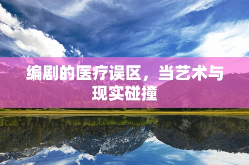 编剧的医疗误区，当艺术与现实碰撞