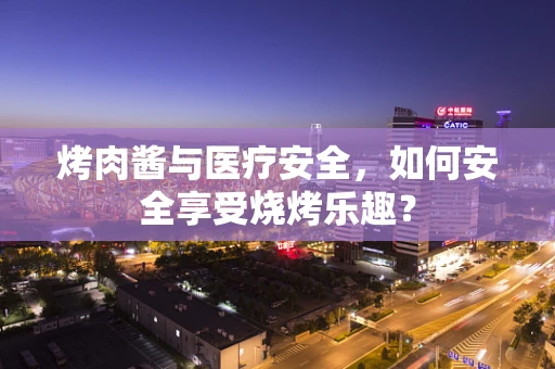 烤肉酱与医疗安全，如何安全享受烧烤乐趣？