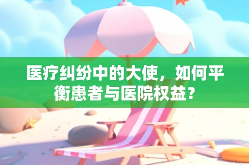 医疗纠纷中的大使，如何平衡患者与医院权益？