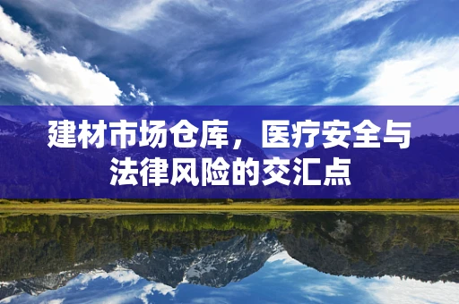 建材市场仓库，医疗安全与法律风险的交汇点