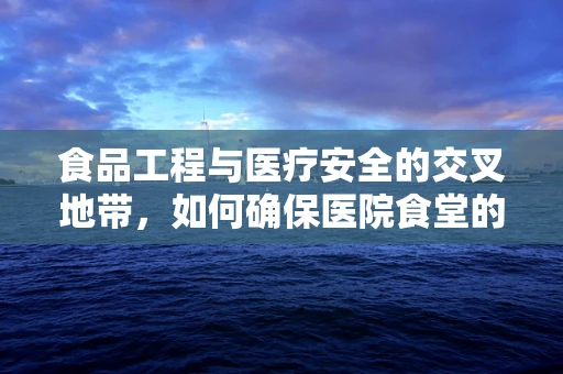 食品工程与医疗安全的交叉地带，如何确保医院食堂的食品安全？