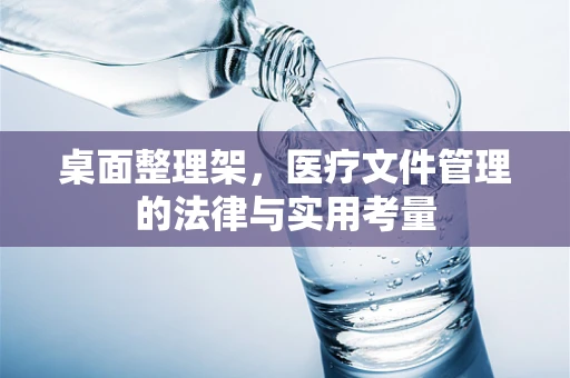 桌面整理架，医疗文件管理的法律与实用考量