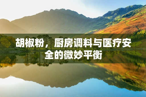 胡椒粉，厨房调料与医疗安全的微妙平衡