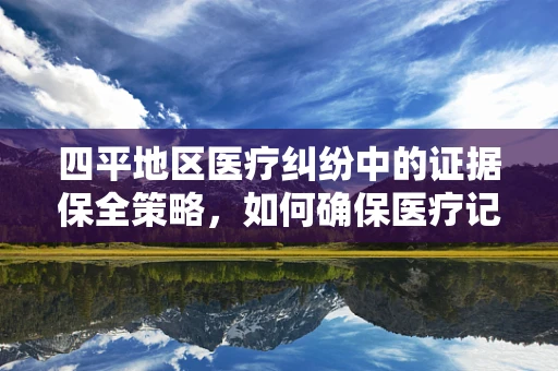 四平地区医疗纠纷中的证据保全策略，如何确保医疗记录的完整性和准确性？