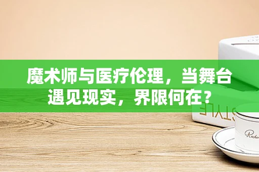 魔术师与医疗伦理，当舞台遇见现实，界限何在？