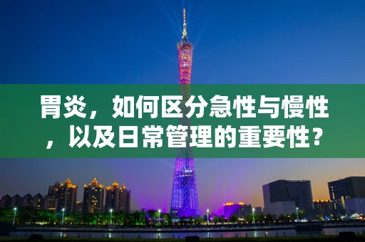 胃炎，如何区分急性与慢性，以及日常管理的重要性？