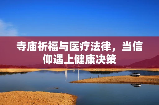 寺庙祈福与医疗法律，当信仰遇上健康决策