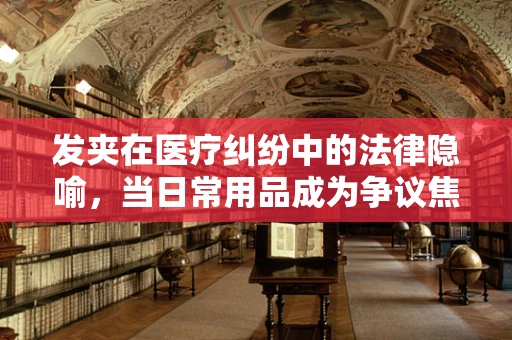 发夹在医疗纠纷中的法律隐喻，当日常用品成为争议焦点