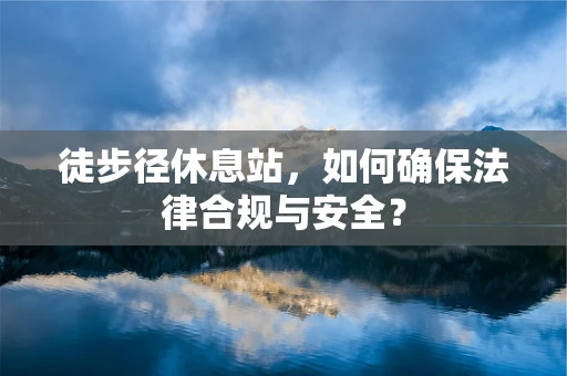 徒步径休息站，如何确保法律合规与安全？