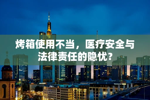 烤箱使用不当，医疗安全与法律责任的隐忧？