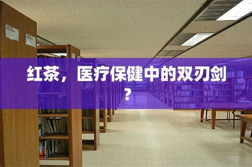 红茶，医疗保健中的双刃剑？