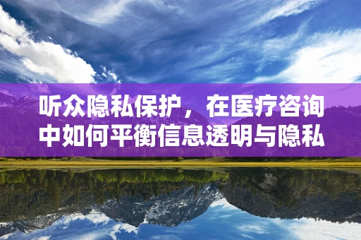听众隐私保护，在医疗咨询中如何平衡信息透明与隐私权？