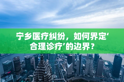 宁乡医疗纠纷，如何界定‘合理诊疗’的边界？