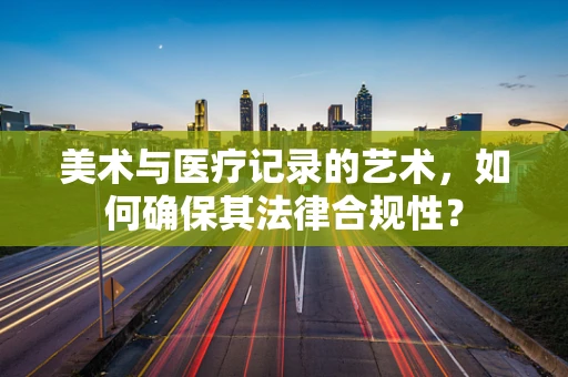 美术与医疗记录的艺术，如何确保其法律合规性？