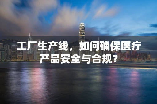 工厂生产线，如何确保医疗产品安全与合规？