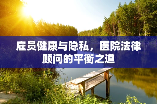 雇员健康与隐私，医院法律顾问的平衡之道