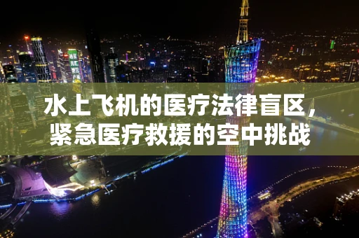 水上飞机的医疗法律盲区，紧急医疗救援的空中挑战