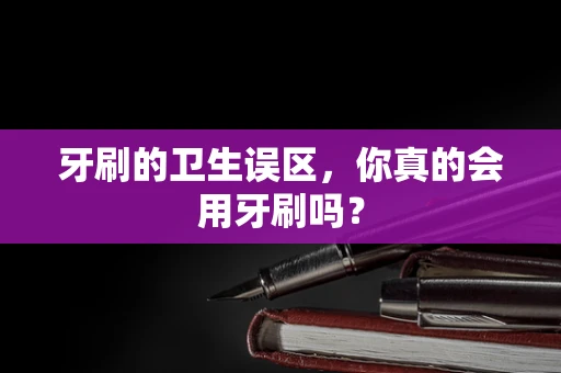 牙刷的卫生误区，你真的会用牙刷吗？