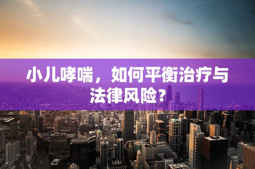 小儿哮喘，如何平衡治疗与法律风险？
