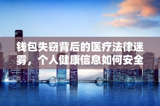 钱包失窃背后的医疗法律迷雾，个人健康信息如何安全守护？