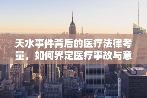 天水事件背后的医疗法律考量，如何界定医疗事故与意外？