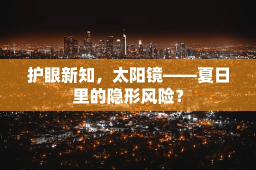 护眼新知，太阳镜——夏日里的隐形风险？