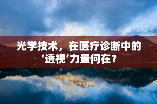 光学技术，在医疗诊断中的‘透视’力量何在？