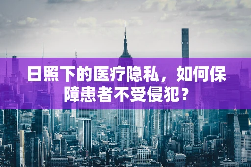 日照下的医疗隐私，如何保障患者不受侵犯？