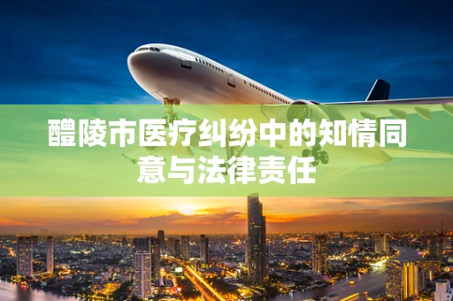醴陵市医疗纠纷中的知情同意与法律责任