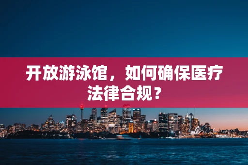 开放游泳馆，如何确保医疗法律合规？