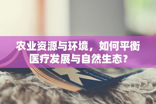 农业资源与环境，如何平衡医疗发展与自然生态？