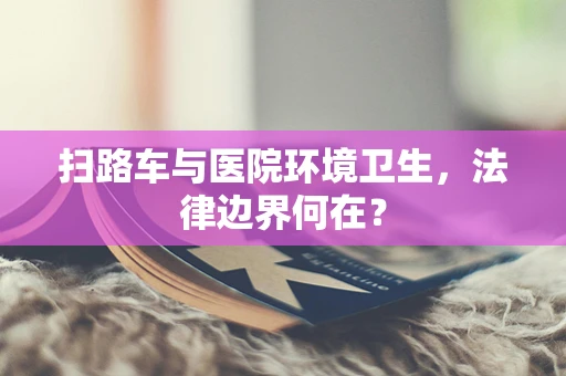 扫路车与医院环境卫生，法律边界何在？