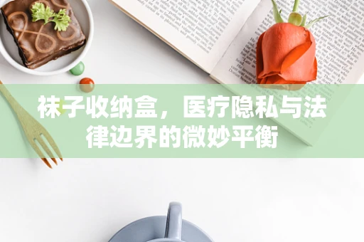 袜子收纳盒，医疗隐私与法律边界的微妙平衡