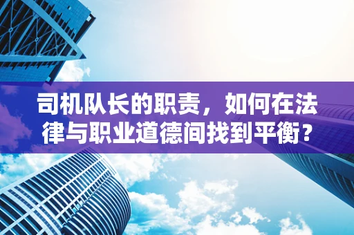司机队长的职责，如何在法律与职业道德间找到平衡？