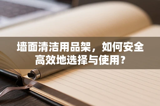 墙面清洁用品架，如何安全高效地选择与使用？