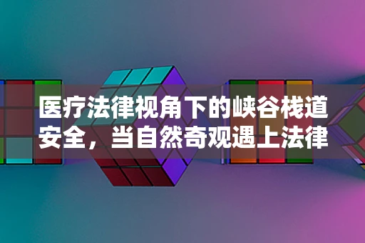 医疗法律视角下的峡谷栈道安全，当自然奇观遇上法律风险