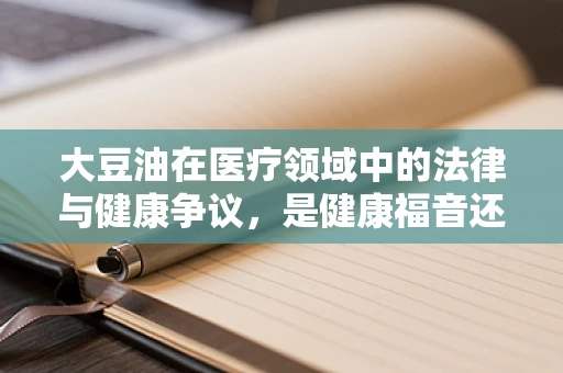 大豆油在医疗领域中的法律与健康争议，是健康福音还是潜在风险？