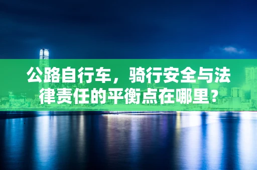 公路自行车，骑行安全与法律责任的平衡点在哪里？