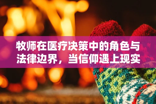 牧师在医疗决策中的角色与法律边界，当信仰遇上现实？