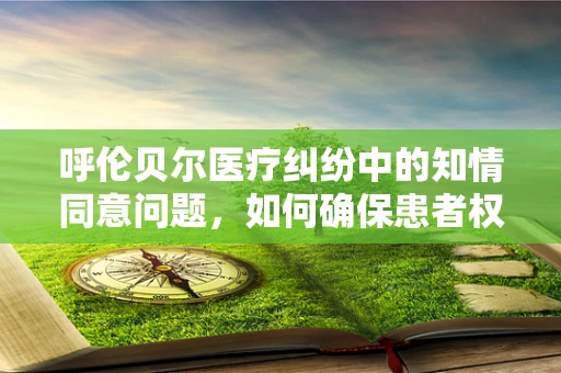 呼伦贝尔医疗纠纷中的知情同意问题，如何确保患者权益？