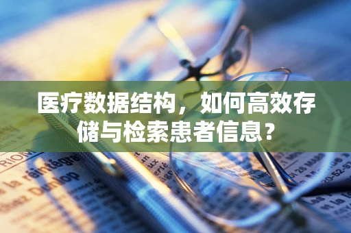 医疗数据结构，如何高效存储与检索患者信息？