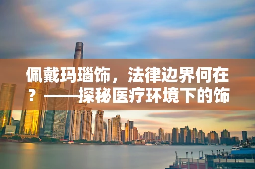 佩戴玛瑙饰，法律边界何在？——探秘医疗环境下的饰品佩戴规定