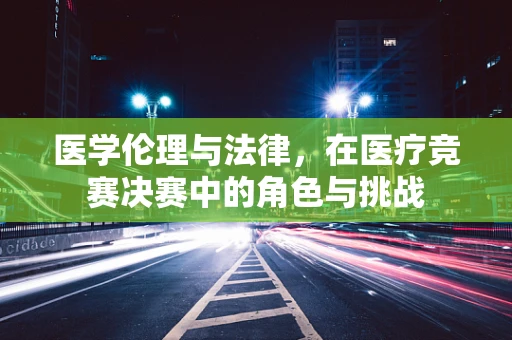 医学伦理与法律，在医疗竞赛决赛中的角色与挑战