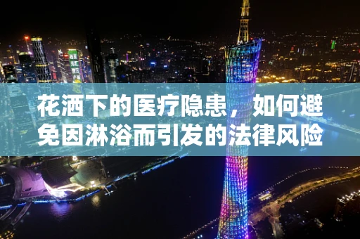 花洒下的医疗隐患，如何避免因淋浴而引发的法律风险？